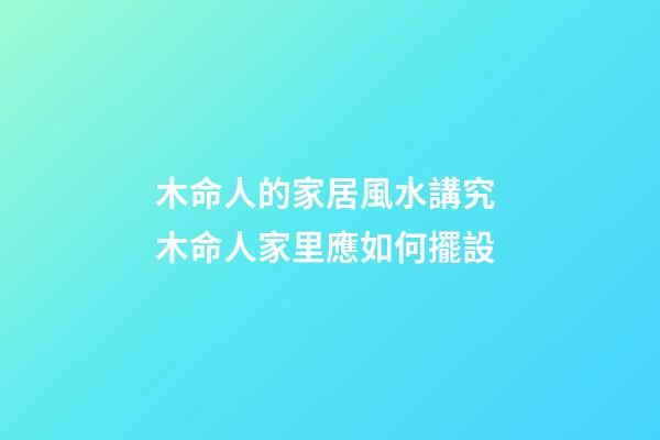 木命人的家居風水講究 木命人家里應如何擺設